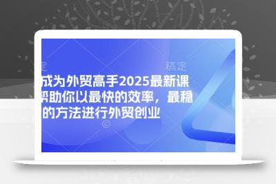 帮你成为外贸高手2025最新课程，帮助你以最快的效率，最稳的方法进行外贸创业