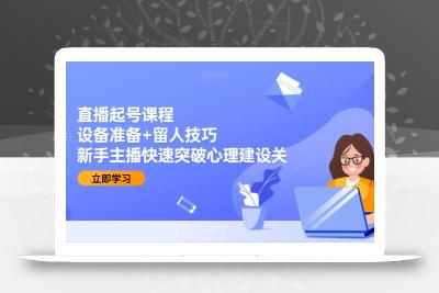 直播起号课程：设备准备+留人技巧，新手主播快速突破心理建设关