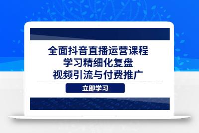 全面抖音直播运营课程，学习精细化复盘、视频引流与付费推广