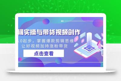 剪辑实操与带货视频创作，从0起步，掌握爆款剪辑思维，让好视频加持涨粉…