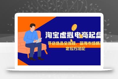 淘宝虚拟电商起盘，开店选品全流程，蓝海市场精准定位方法论