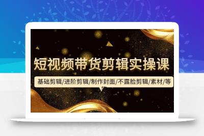 (9887期)短视频带货剪辑实操课：基础剪辑/进阶剪辑/制作封面/不露脸剪辑/素材/等等