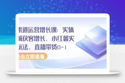 全渠道运营增长课：实体同城获客增长、小红薯实操玩法、直播带货0-1