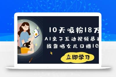10天吸粉18W！AI亲子互动视频暴利玩法，我靠晒女儿日入数张