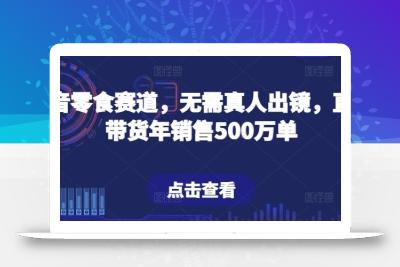 抖音零食赛道，无需真人出镜，直播带货年销售500万单【揭秘】