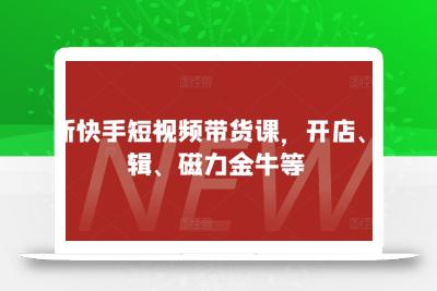 最新快手短视频带货课，开店、剪辑、磁力金牛等