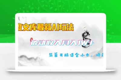 百度文库最新AI玩法，长期被动收入，月入1W，简单天脑适合小白