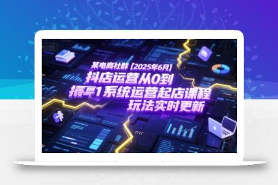 某电商社群【2025年6月】抖店运营从0到1系统运营起店课程，抖店最新玩法实时更新