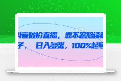 抖音破价直播，靠不露脸读稿子， 日入多张，100%起号