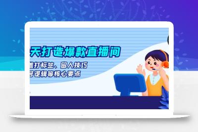 七天打造爆款直播间：涵盖打标签、留人技巧、起号逻辑等核心要点