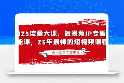 2025流量大课：短视频IP专题技能课，25年最棒的短视频课程
