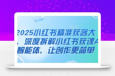2025小红书精准获客大会，深度拆解小红书获课AI智能体，让创作更简单