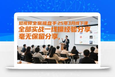 短视频全案操盘手25年3月线下课，全部实战一线操盘手经验分享，毫无保留分享，全是干货