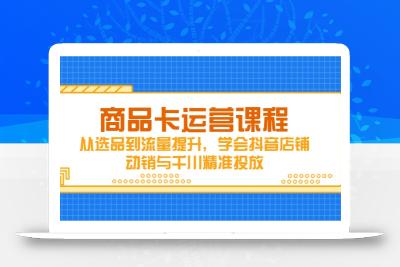 商品卡运营课程，从选品到流量提升，学会抖音店铺动销与千川精准投放