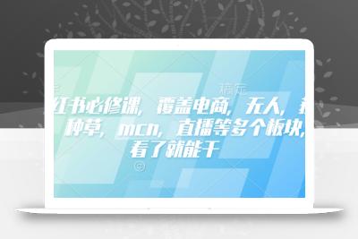 小红书必修课，覆盖电商，无人，获客，种草，mcn，直播等多个板块，看了就能干