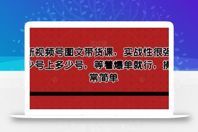 最新视频号图文带货课，实战性很强，有多少号上多少号，等着爆单就行，操作非常简单