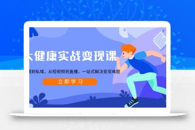 大健康实战变现课：从公域到私域，从短视频到直播，一站式解决变现难题
