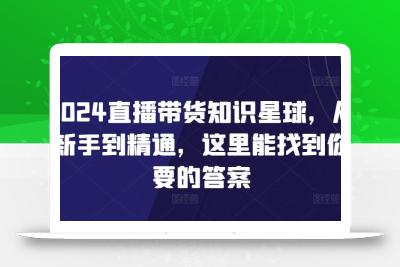2024直播带货知识星球，从新手到精通，这里能找到你要的答案
