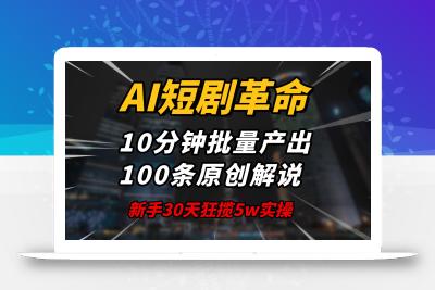 AI短剧革命！10分钟批量产出100条原创解说，新手30天狂揽5w实操揭秘