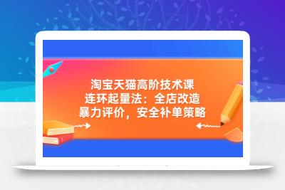 淘宝天猫高阶技术课：连环起量法：全店改造，暴力评价，安全补单策略