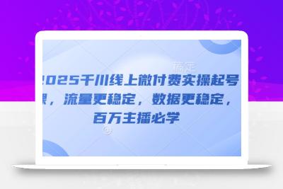2025千川线上微付费实操起号课，流量更稳定，数据更稳定，百万主播必学