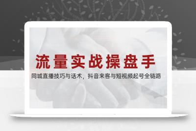 流量实战操盘手，同城直播技巧与话术，抖音来客与短视频起号全链路