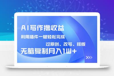 AI写作撸收益，利用插件改写排版100%过原创，小白无脑复制粘贴月入10000+