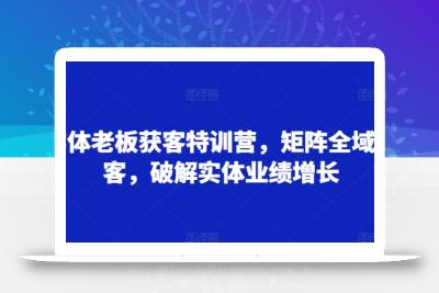 实体老板获客特训营，矩阵全域获客，破解实体业绩增长