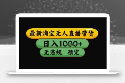最新淘宝无人直播带货独家技术，日入1k+，无违规无封号，操作简单，长期稳定【揭秘】