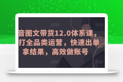 抖音图文带货12.0体系课，主打全品类运营，快速出单拿结果，高效做账号