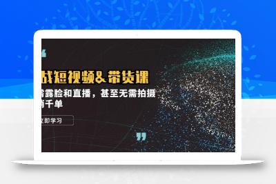 实战短视频&带货课，无需露脸和直播，甚至无需拍摄，日销千单