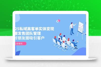 2025私域高客单实体变现，掌握发售团队管理，做好朋友圈吸引客户