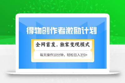 得物创作者激励，独家变现模式，轻松上手，日入3张+可矩阵，可放大【揭秘】