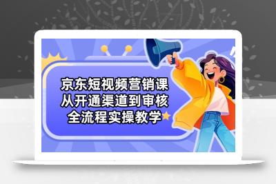 京东短视频营销课：从开通渠道到审核，全流程实操教学