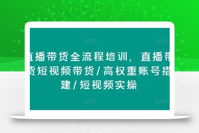 直播带货全流程培训，直播带货短视频带货/高权重账号措建/短视频实操