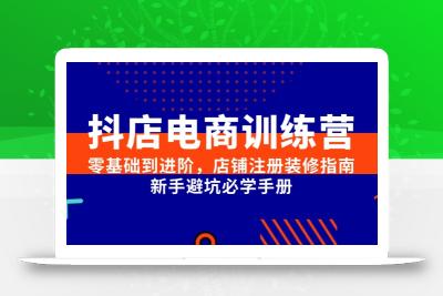 抖店电商训练营，零基础到进阶，店铺注册装修指南，新手避坑必学手册