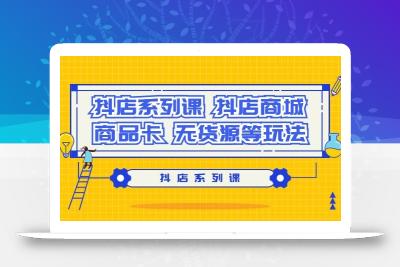 抖店系列课，​抖店商城、商品卡、无货源等玩法