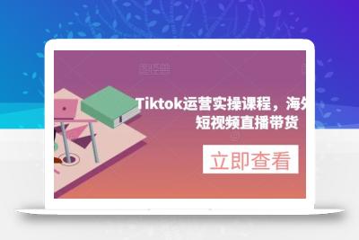 Tiktok运营实操课程，海外版抖音短视频直播带货