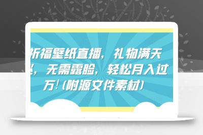 祈福壁纸直播，礼物满天飞，无需露脸，轻松月入过万!(附源文件素材)【揭秘】