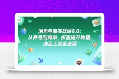 闲鱼电商实战课9.0：从养号到爆单，权重提升秘籍，选品上架全流程