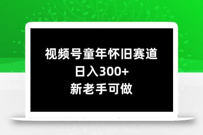 视频号童年怀旧赛道，日入300+，新老手可做【揭秘】