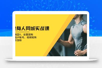 健身人 同城实战课：开通蓝V、设置团购、打造IP账号、视频矩阵、起号涨粉