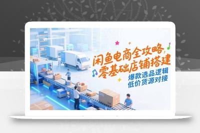 闲鱼电商全攻略，零基础店铺搭建，爆款选品逻辑，低价货源对接