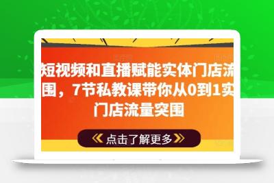 用短视频和直播赋能实体门店流量突围，7节私教课带你从0到1实体门店流量突围