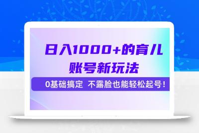 日入1000+的育儿账号新玩法，0基础搞定，不露脸也能轻松起号！