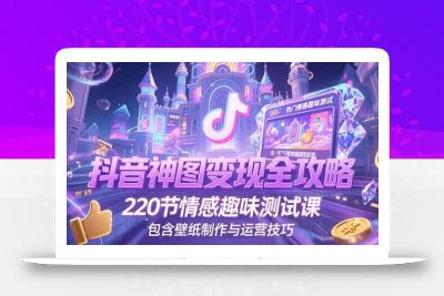 抖音神图变现全攻略，220节情感趣味测试课，包含壁纸制作与运营技巧