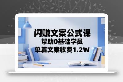 闪赚文案公式课，帮助0基础学员，单篇文案收费1.2W