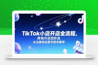 TikTok小店开店全流程，跨境开店四阶段，从注册到运营手把手教学