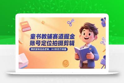 童书教辅赛道掘金，账号定位拍摄剪辑，爆款复制选品逻辑，从0到百万销量