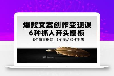 爆款文案创作变现课，6种抓人开头模板，8个故事框架，3个卖点写作手法